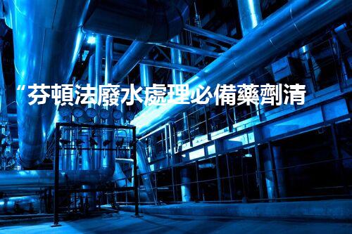 “芬頓法廢水處理必備藥劑清單，環(huán)保新選擇！”
